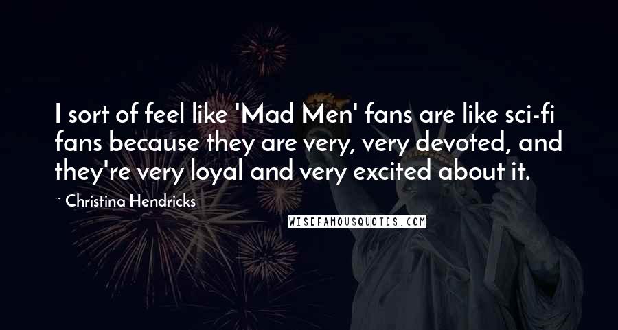 Christina Hendricks Quotes: I sort of feel like 'Mad Men' fans are like sci-fi fans because they are very, very devoted, and they're very loyal and very excited about it.