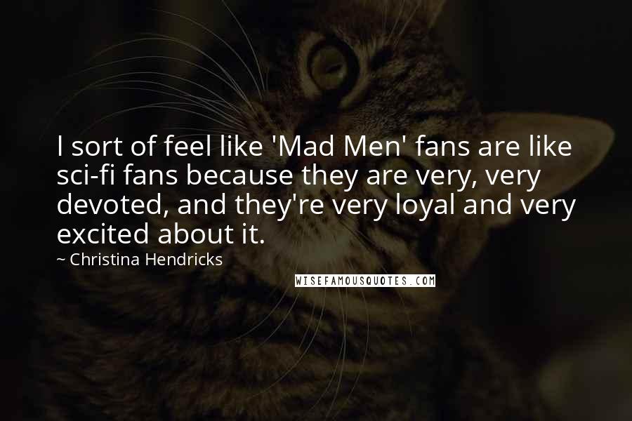 Christina Hendricks Quotes: I sort of feel like 'Mad Men' fans are like sci-fi fans because they are very, very devoted, and they're very loyal and very excited about it.