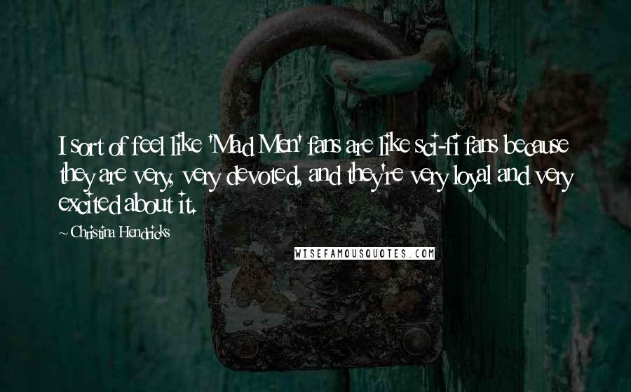 Christina Hendricks Quotes: I sort of feel like 'Mad Men' fans are like sci-fi fans because they are very, very devoted, and they're very loyal and very excited about it.