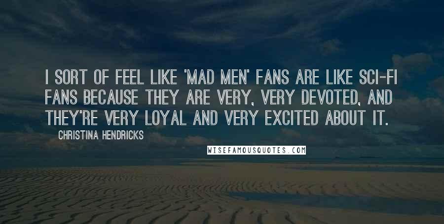 Christina Hendricks Quotes: I sort of feel like 'Mad Men' fans are like sci-fi fans because they are very, very devoted, and they're very loyal and very excited about it.