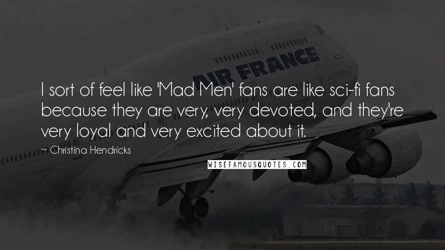 Christina Hendricks Quotes: I sort of feel like 'Mad Men' fans are like sci-fi fans because they are very, very devoted, and they're very loyal and very excited about it.