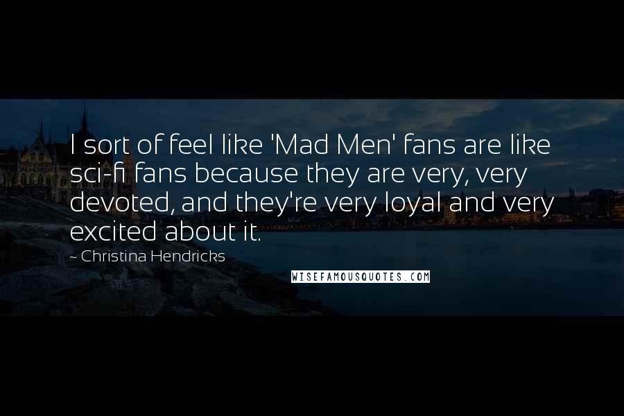 Christina Hendricks Quotes: I sort of feel like 'Mad Men' fans are like sci-fi fans because they are very, very devoted, and they're very loyal and very excited about it.