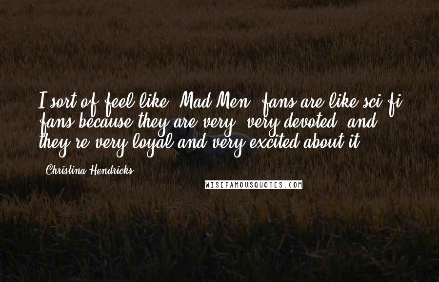 Christina Hendricks Quotes: I sort of feel like 'Mad Men' fans are like sci-fi fans because they are very, very devoted, and they're very loyal and very excited about it.