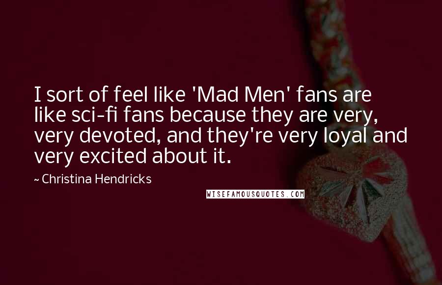 Christina Hendricks Quotes: I sort of feel like 'Mad Men' fans are like sci-fi fans because they are very, very devoted, and they're very loyal and very excited about it.