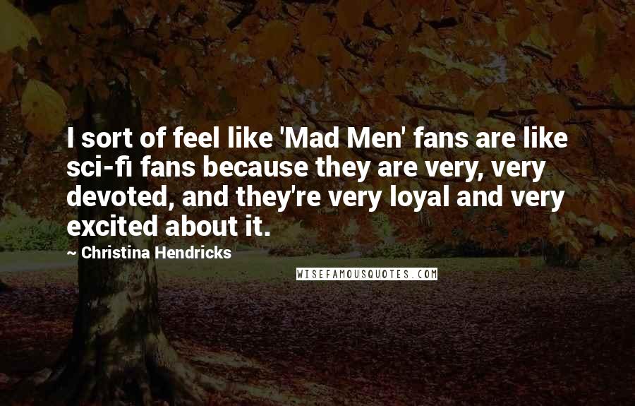 Christina Hendricks Quotes: I sort of feel like 'Mad Men' fans are like sci-fi fans because they are very, very devoted, and they're very loyal and very excited about it.