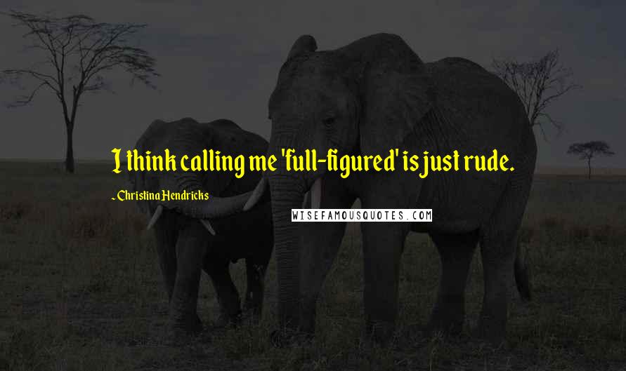 Christina Hendricks Quotes: I think calling me 'full-figured' is just rude.