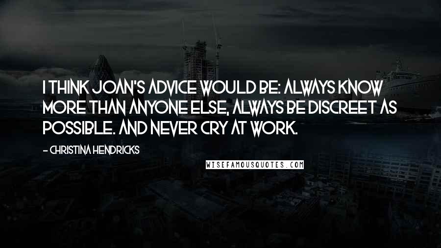 Christina Hendricks Quotes: I think Joan's advice would be: always know more than anyone else, always be discreet as possible. And never cry at work.