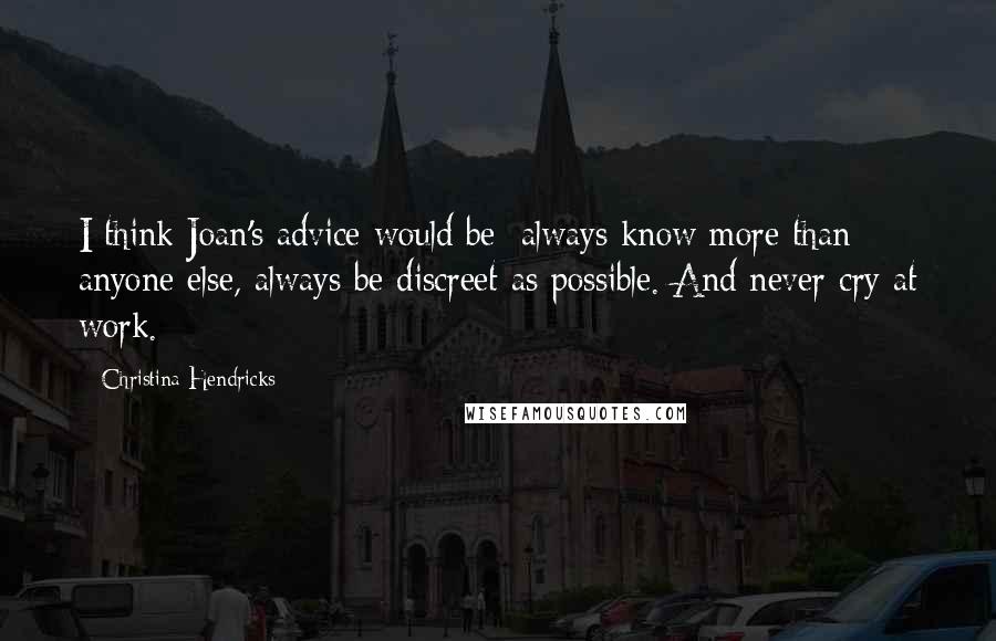 Christina Hendricks Quotes: I think Joan's advice would be: always know more than anyone else, always be discreet as possible. And never cry at work.