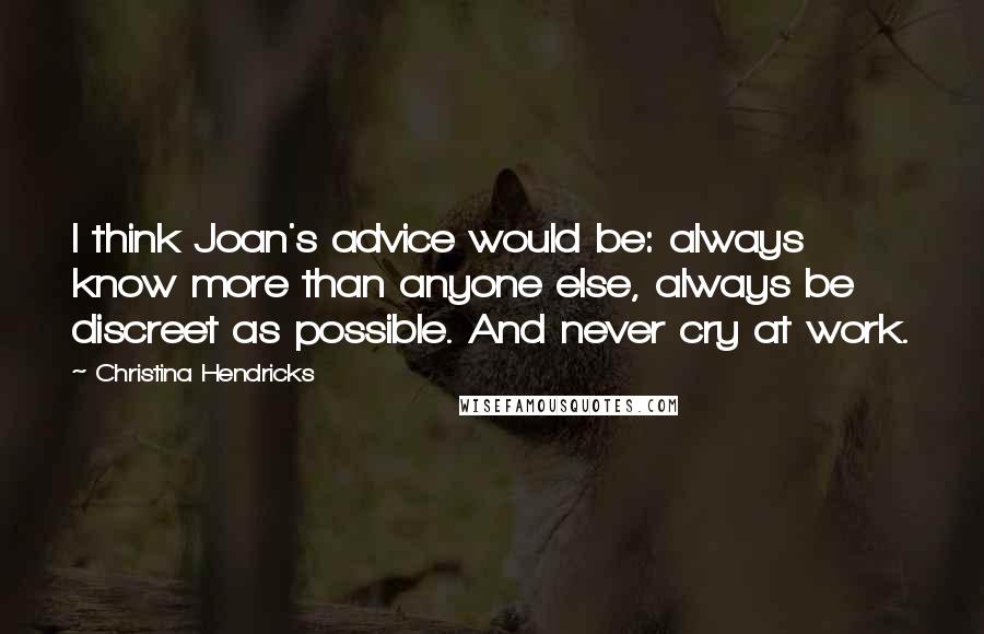 Christina Hendricks Quotes: I think Joan's advice would be: always know more than anyone else, always be discreet as possible. And never cry at work.