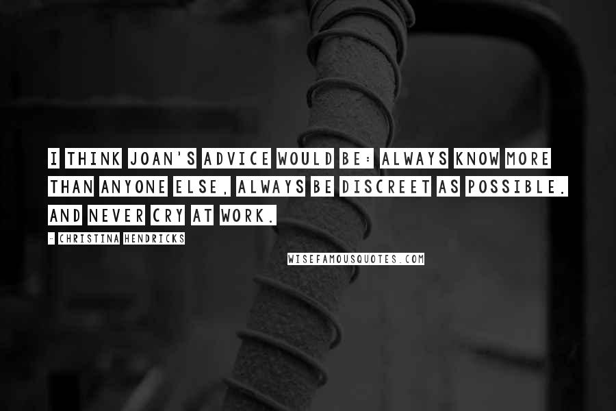 Christina Hendricks Quotes: I think Joan's advice would be: always know more than anyone else, always be discreet as possible. And never cry at work.