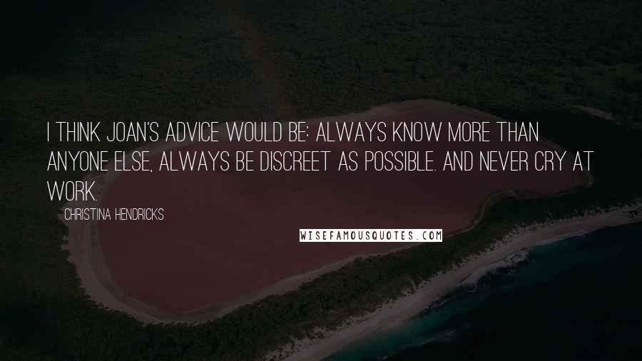 Christina Hendricks Quotes: I think Joan's advice would be: always know more than anyone else, always be discreet as possible. And never cry at work.