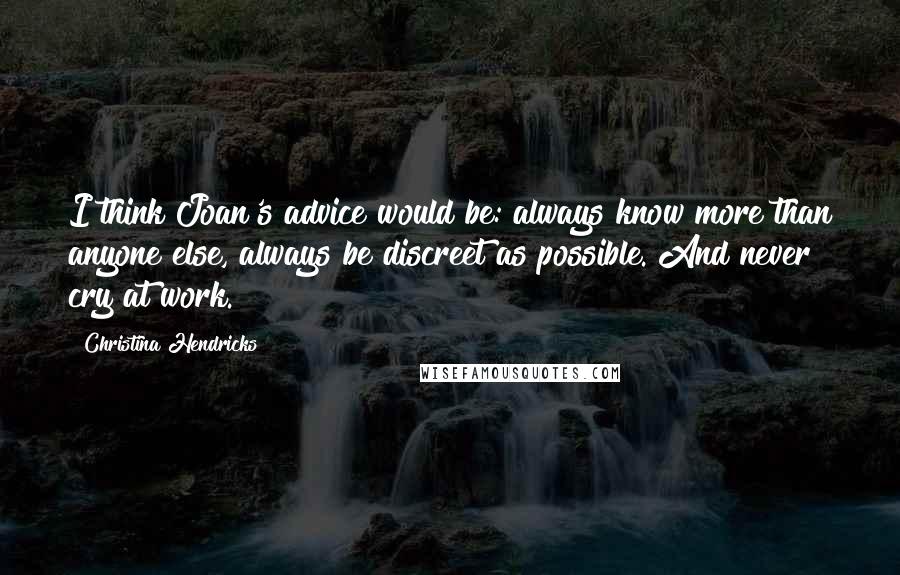 Christina Hendricks Quotes: I think Joan's advice would be: always know more than anyone else, always be discreet as possible. And never cry at work.