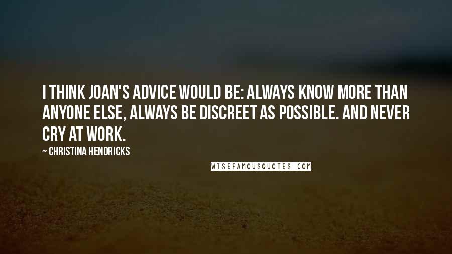 Christina Hendricks Quotes: I think Joan's advice would be: always know more than anyone else, always be discreet as possible. And never cry at work.