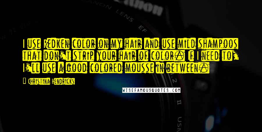 Christina Hendricks Quotes: I use Redken color on my hair and use mild shampoos that don't strip your hair of color. If I need to, I'll use a good colored mousse in between.