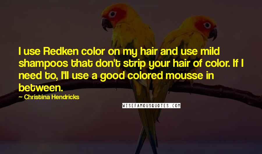 Christina Hendricks Quotes: I use Redken color on my hair and use mild shampoos that don't strip your hair of color. If I need to, I'll use a good colored mousse in between.