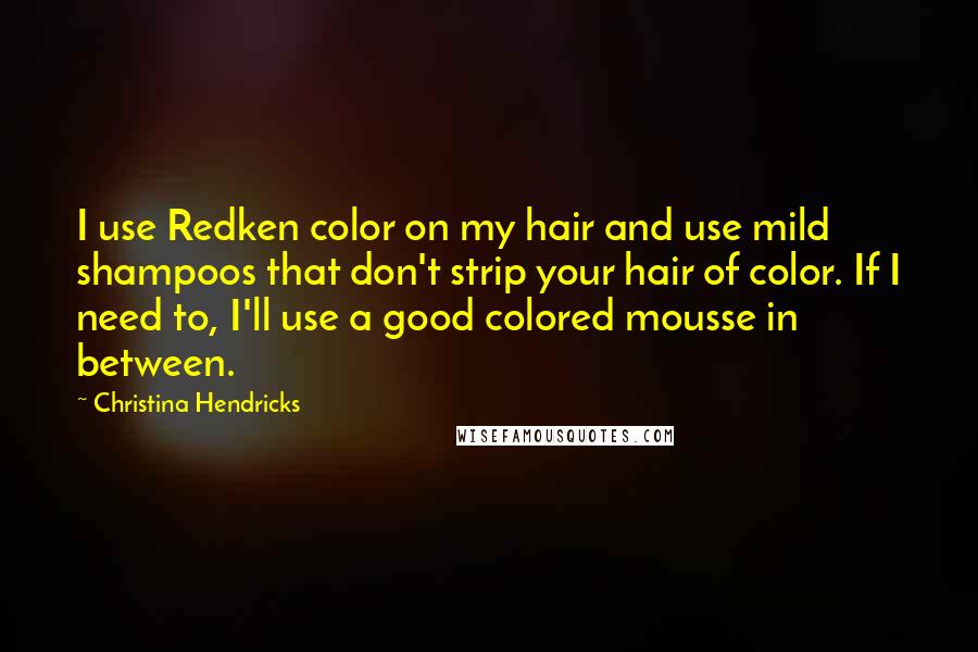 Christina Hendricks Quotes: I use Redken color on my hair and use mild shampoos that don't strip your hair of color. If I need to, I'll use a good colored mousse in between.