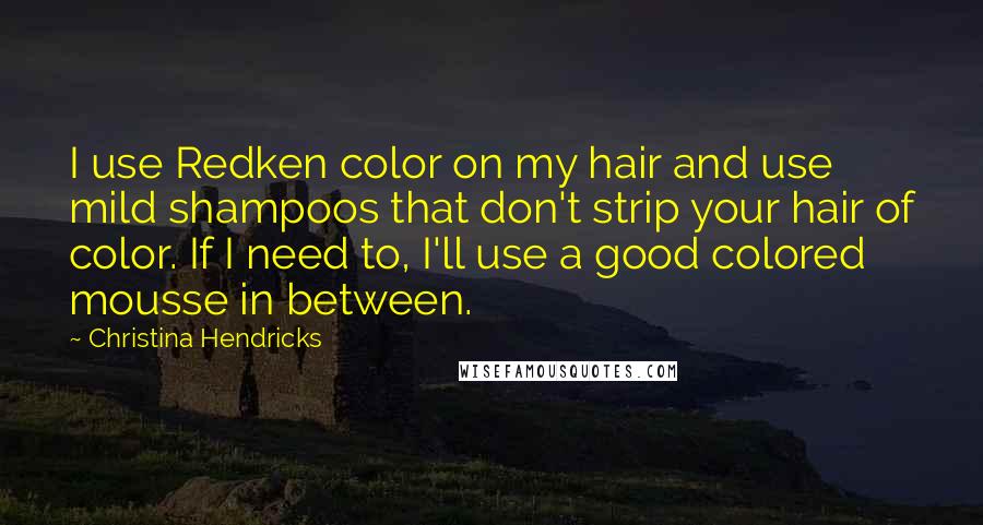 Christina Hendricks Quotes: I use Redken color on my hair and use mild shampoos that don't strip your hair of color. If I need to, I'll use a good colored mousse in between.