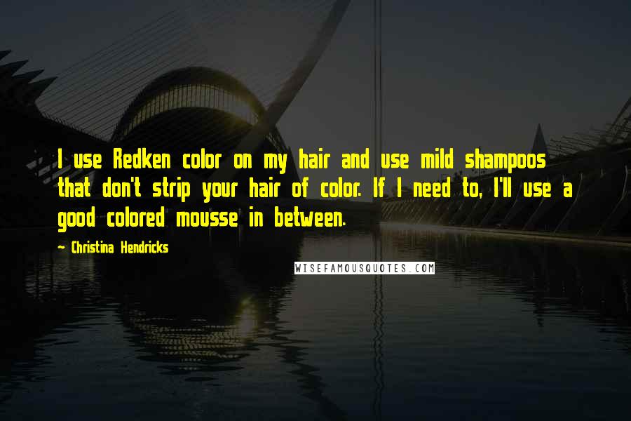 Christina Hendricks Quotes: I use Redken color on my hair and use mild shampoos that don't strip your hair of color. If I need to, I'll use a good colored mousse in between.