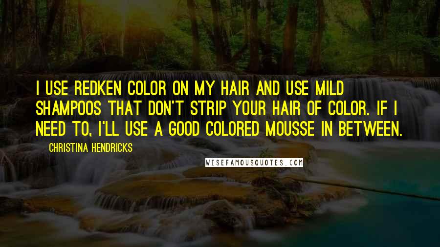 Christina Hendricks Quotes: I use Redken color on my hair and use mild shampoos that don't strip your hair of color. If I need to, I'll use a good colored mousse in between.