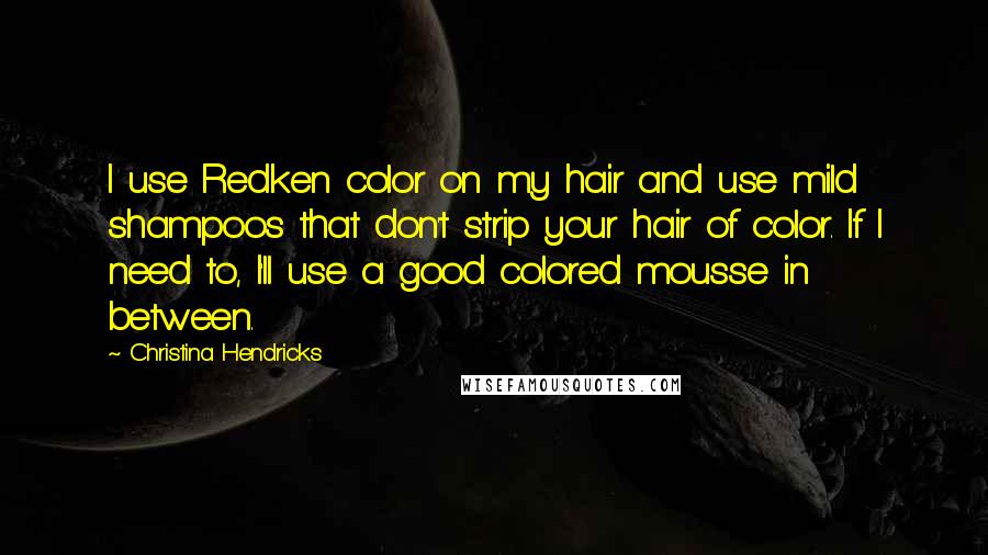 Christina Hendricks Quotes: I use Redken color on my hair and use mild shampoos that don't strip your hair of color. If I need to, I'll use a good colored mousse in between.