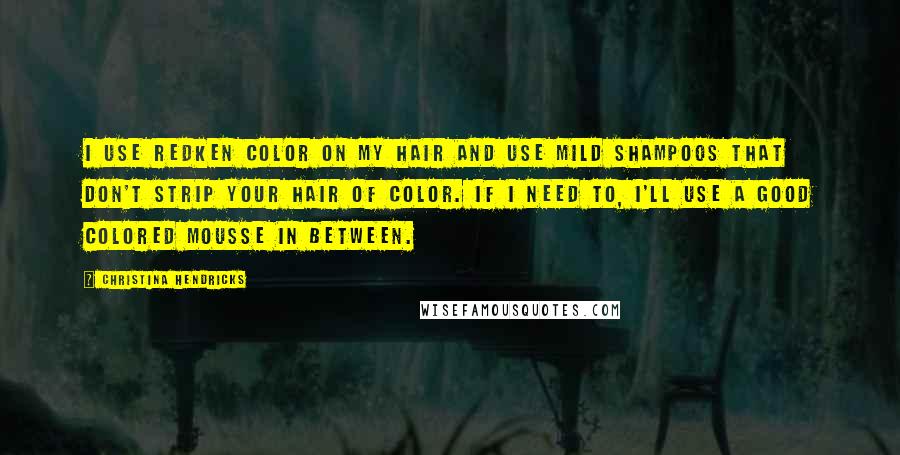 Christina Hendricks Quotes: I use Redken color on my hair and use mild shampoos that don't strip your hair of color. If I need to, I'll use a good colored mousse in between.