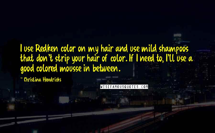 Christina Hendricks Quotes: I use Redken color on my hair and use mild shampoos that don't strip your hair of color. If I need to, I'll use a good colored mousse in between.