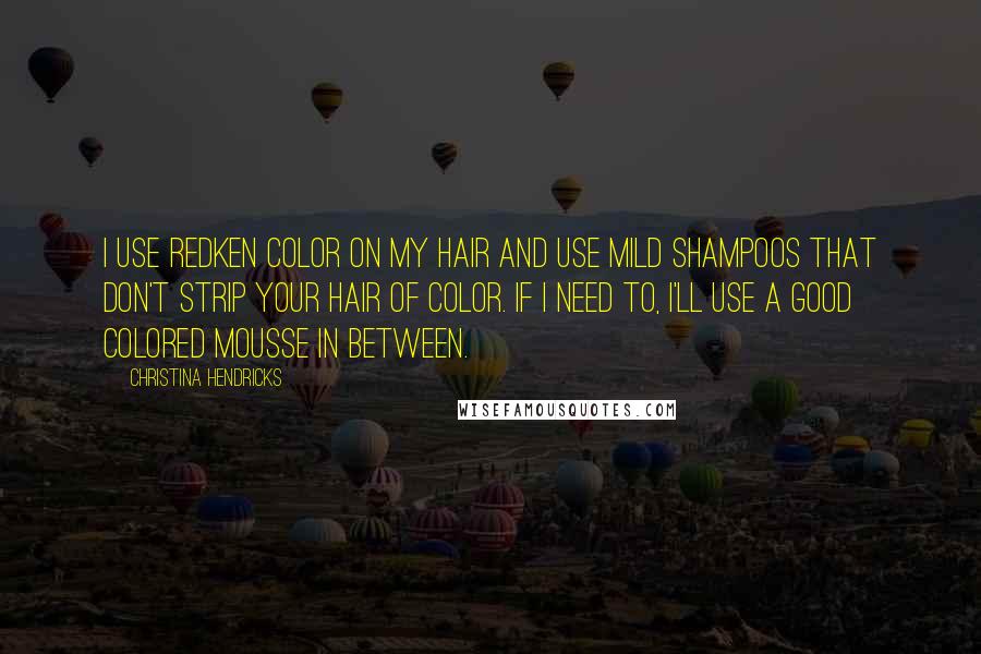 Christina Hendricks Quotes: I use Redken color on my hair and use mild shampoos that don't strip your hair of color. If I need to, I'll use a good colored mousse in between.