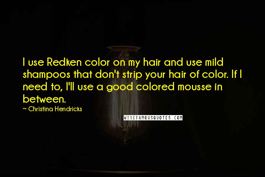 Christina Hendricks Quotes: I use Redken color on my hair and use mild shampoos that don't strip your hair of color. If I need to, I'll use a good colored mousse in between.