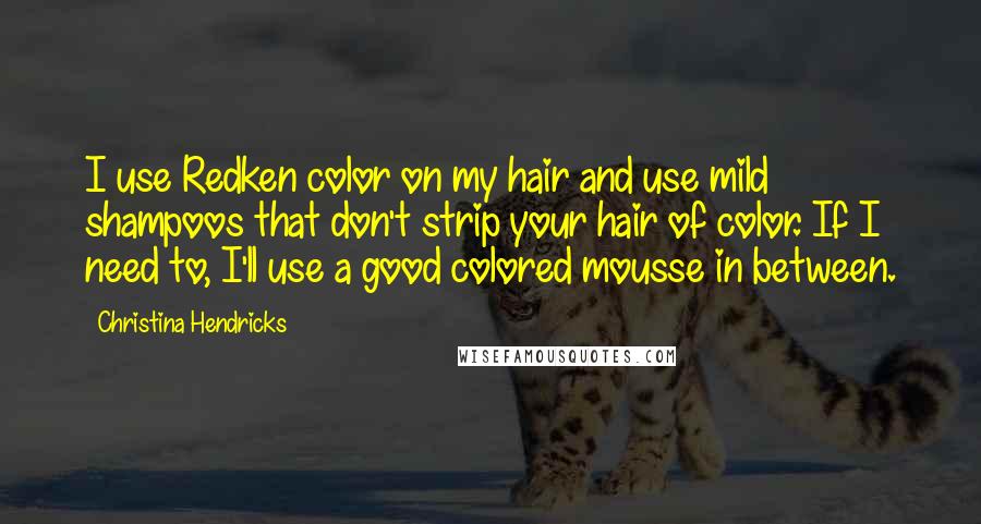 Christina Hendricks Quotes: I use Redken color on my hair and use mild shampoos that don't strip your hair of color. If I need to, I'll use a good colored mousse in between.