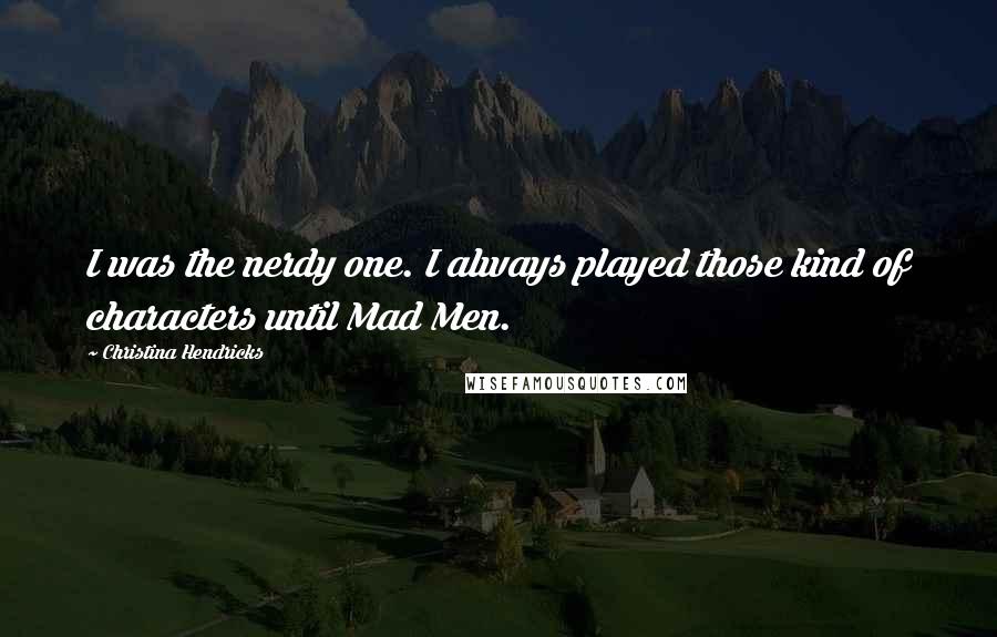 Christina Hendricks Quotes: I was the nerdy one. I always played those kind of characters until Mad Men.