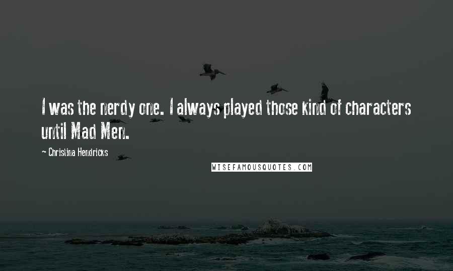 Christina Hendricks Quotes: I was the nerdy one. I always played those kind of characters until Mad Men.