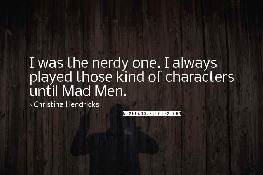 Christina Hendricks Quotes: I was the nerdy one. I always played those kind of characters until Mad Men.