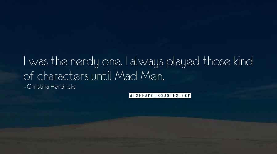 Christina Hendricks Quotes: I was the nerdy one. I always played those kind of characters until Mad Men.