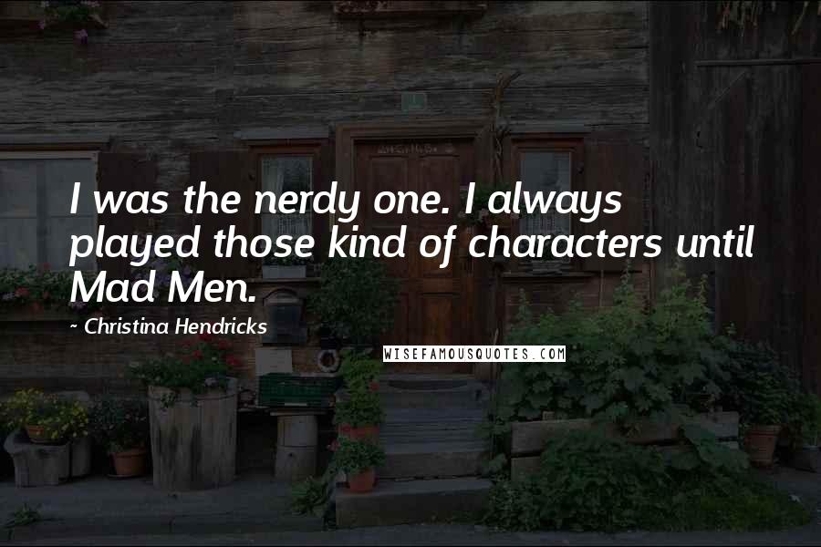 Christina Hendricks Quotes: I was the nerdy one. I always played those kind of characters until Mad Men.