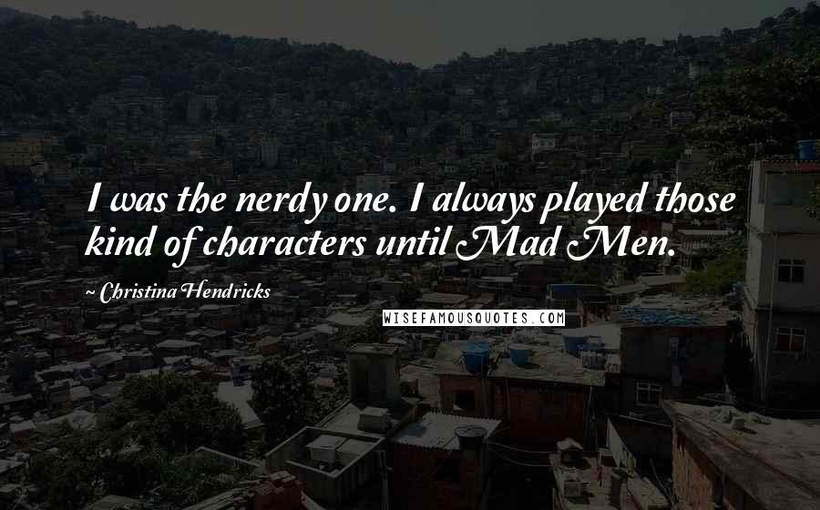 Christina Hendricks Quotes: I was the nerdy one. I always played those kind of characters until Mad Men.