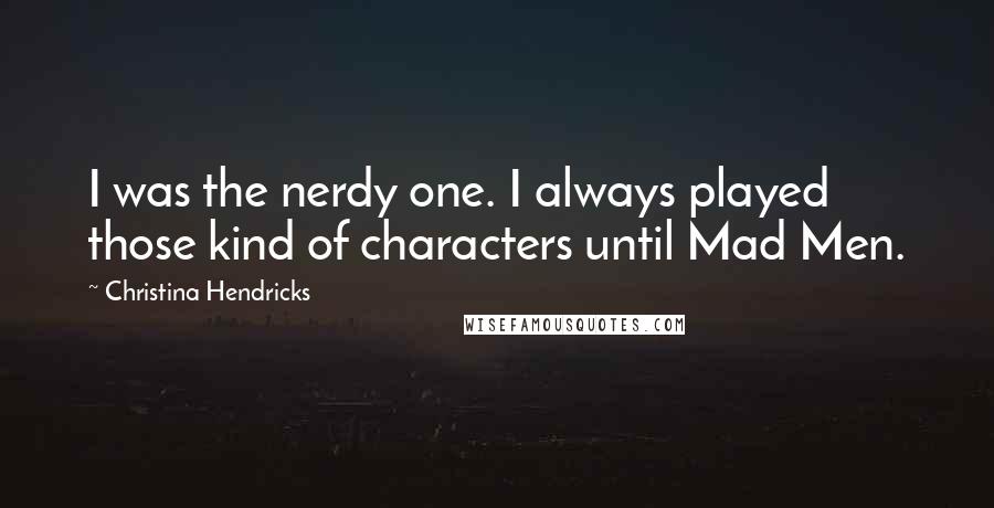 Christina Hendricks Quotes: I was the nerdy one. I always played those kind of characters until Mad Men.