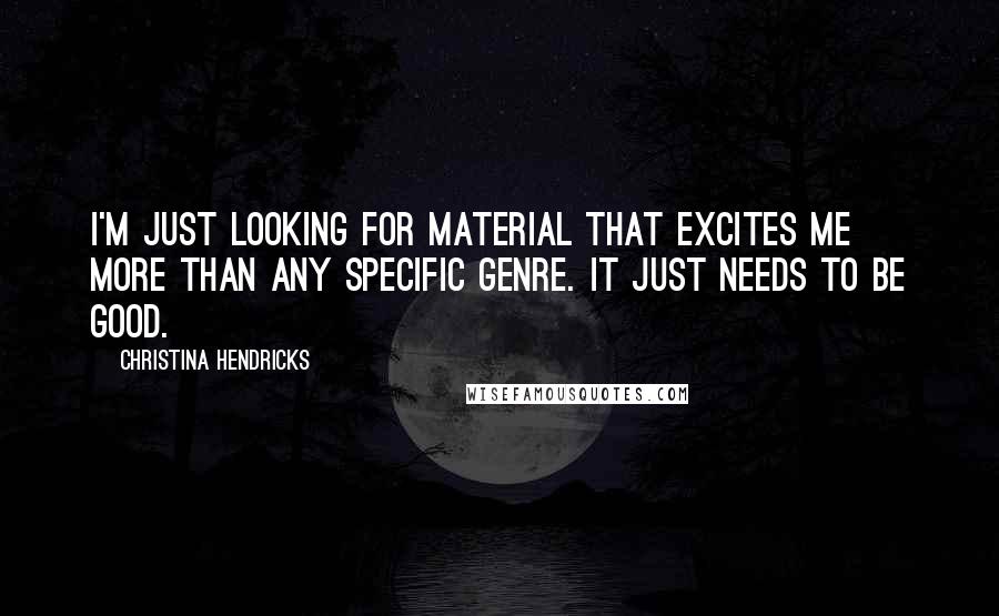 Christina Hendricks Quotes: I'm just looking for material that excites me more than any specific genre. It just needs to be good.