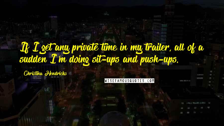 Christina Hendricks Quotes: If I get any private time in my trailer, all of a sudden I'm doing sit-ups and push-ups.