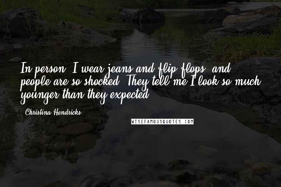 Christina Hendricks Quotes: In person, I wear jeans and flip-flops, and people are so shocked. They tell me I look so much younger than they expected.