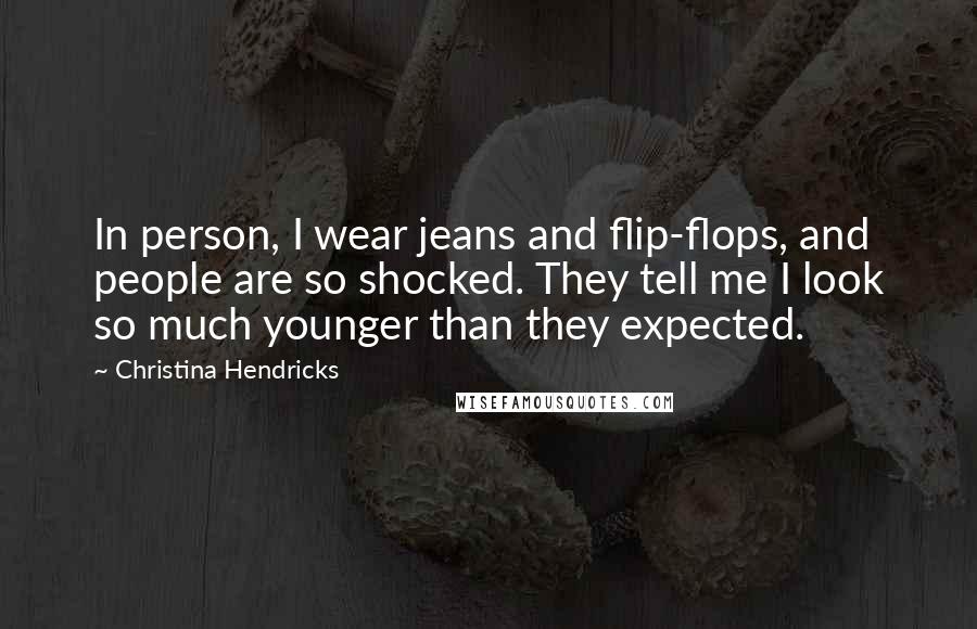 Christina Hendricks Quotes: In person, I wear jeans and flip-flops, and people are so shocked. They tell me I look so much younger than they expected.
