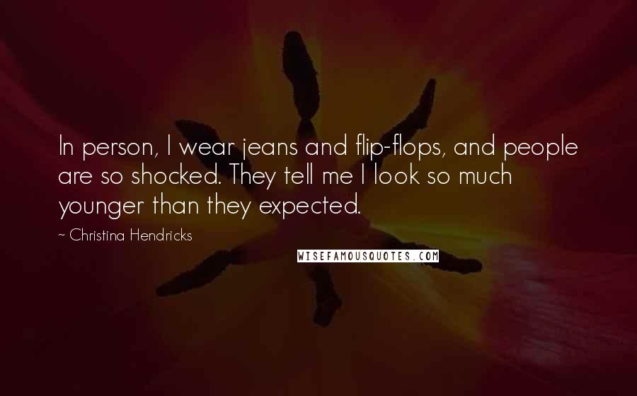 Christina Hendricks Quotes: In person, I wear jeans and flip-flops, and people are so shocked. They tell me I look so much younger than they expected.