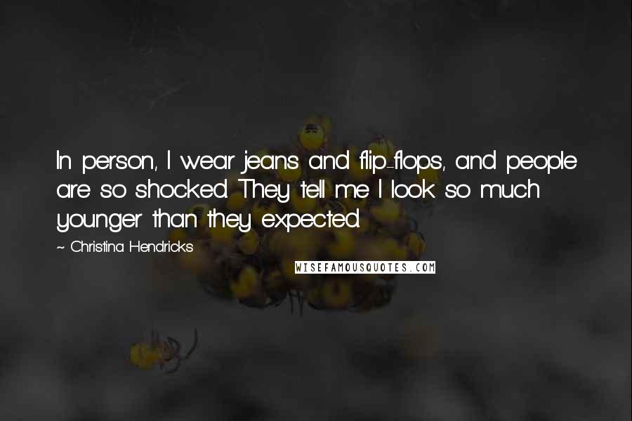 Christina Hendricks Quotes: In person, I wear jeans and flip-flops, and people are so shocked. They tell me I look so much younger than they expected.