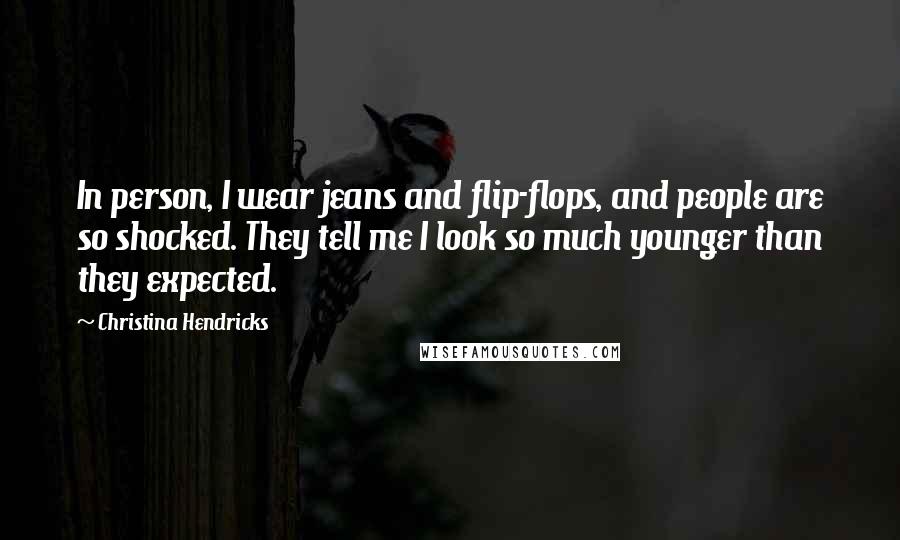 Christina Hendricks Quotes: In person, I wear jeans and flip-flops, and people are so shocked. They tell me I look so much younger than they expected.