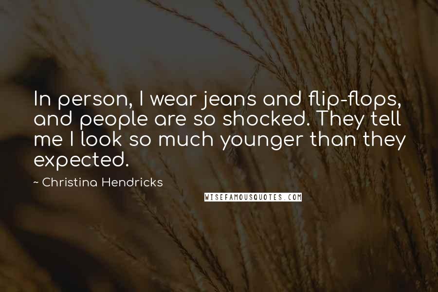 Christina Hendricks Quotes: In person, I wear jeans and flip-flops, and people are so shocked. They tell me I look so much younger than they expected.