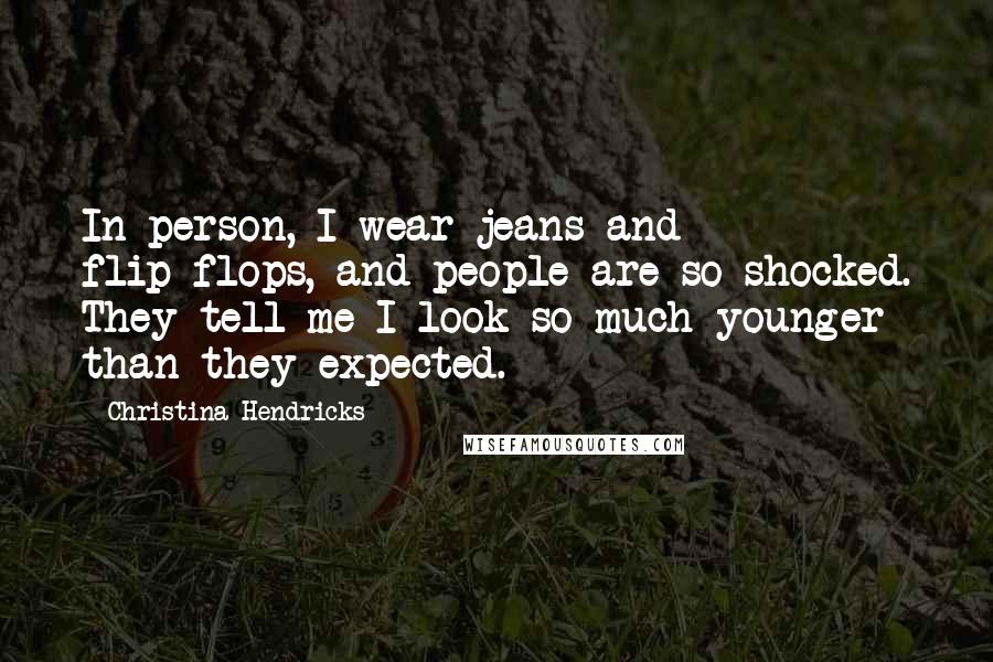 Christina Hendricks Quotes: In person, I wear jeans and flip-flops, and people are so shocked. They tell me I look so much younger than they expected.