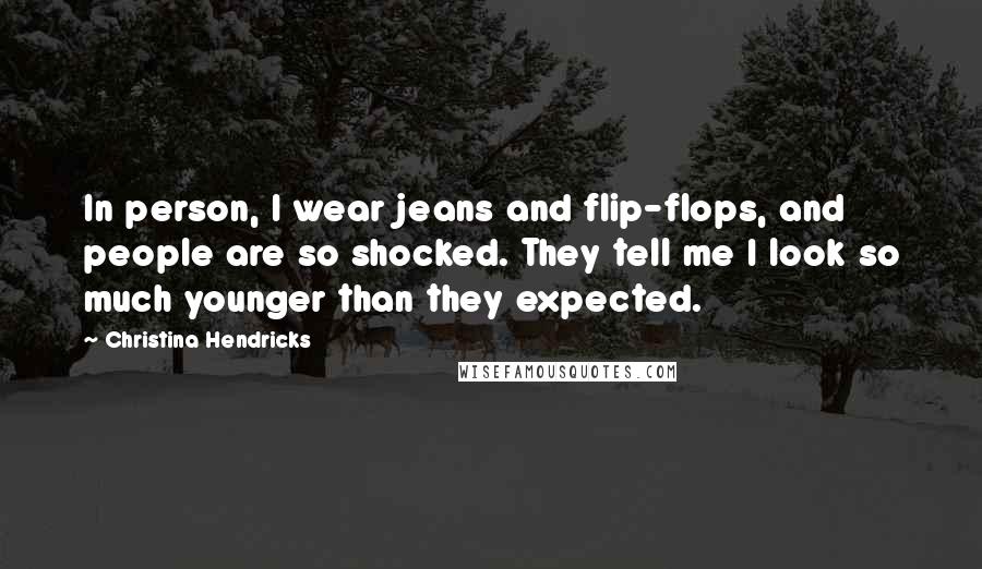 Christina Hendricks Quotes: In person, I wear jeans and flip-flops, and people are so shocked. They tell me I look so much younger than they expected.