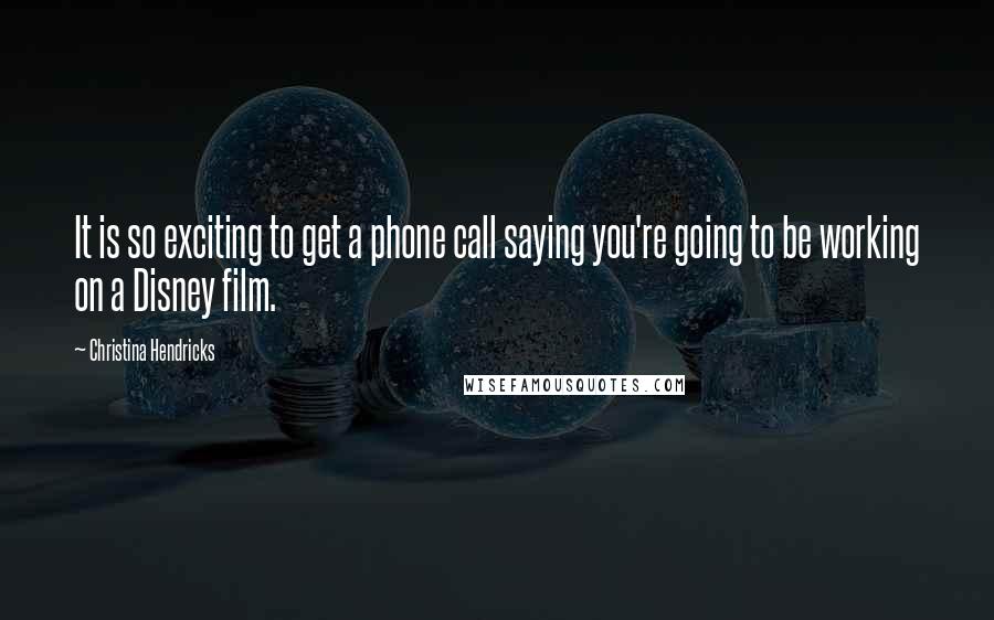 Christina Hendricks Quotes: It is so exciting to get a phone call saying you're going to be working on a Disney film.