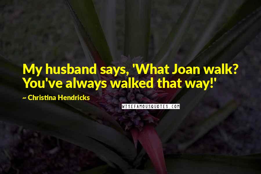 Christina Hendricks Quotes: My husband says, 'What Joan walk? You've always walked that way!'