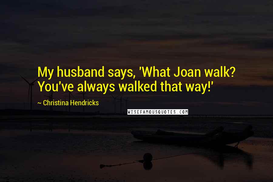 Christina Hendricks Quotes: My husband says, 'What Joan walk? You've always walked that way!'