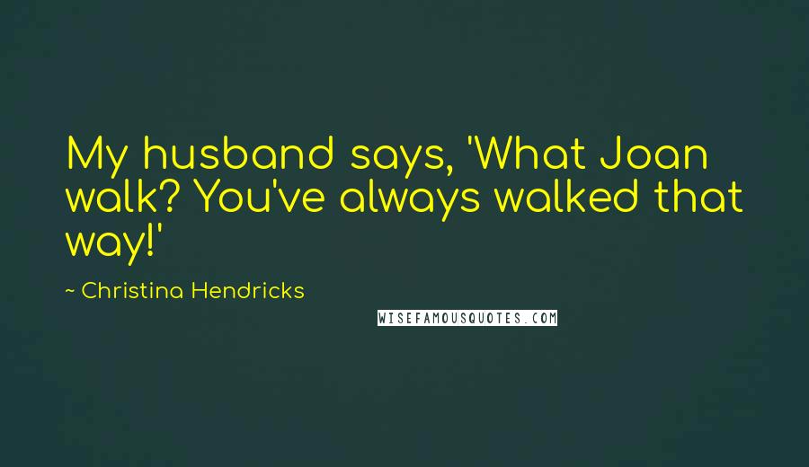 Christina Hendricks Quotes: My husband says, 'What Joan walk? You've always walked that way!'